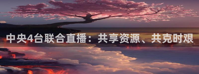 说球帝在线观看nba免费直播：中央4台联合直播：共享资源、共克时艰