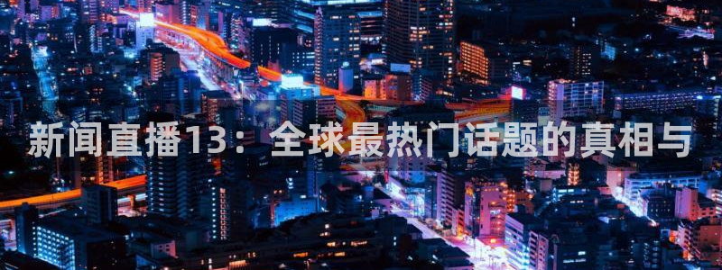 nba视频直播说球帝：新闻直播13：全球最热门话题的真相与