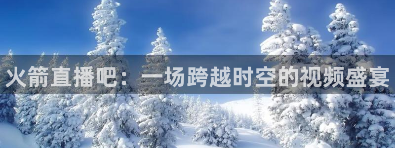 说球帝tv：火箭直播吧：一场跨越时空的视频盛宴