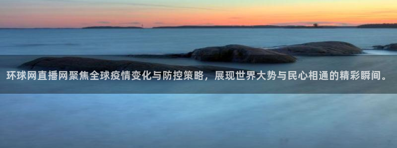 说球帝网页直播：环球网直播网聚焦全球疫情变化与防控策略，展现世界大势与民心相通的精彩瞬间。