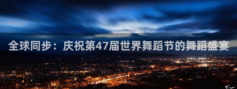说球帝nba直播在线观看：全球同步：庆祝第47届世界舞蹈节的舞蹈盛宴