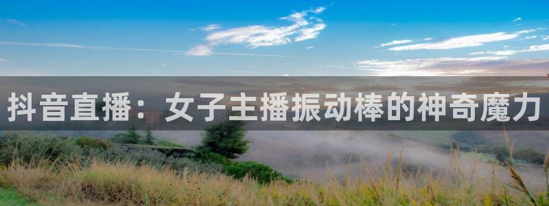 说球帝高清直播：抖音直播：女子主播振动棒的神奇魔力