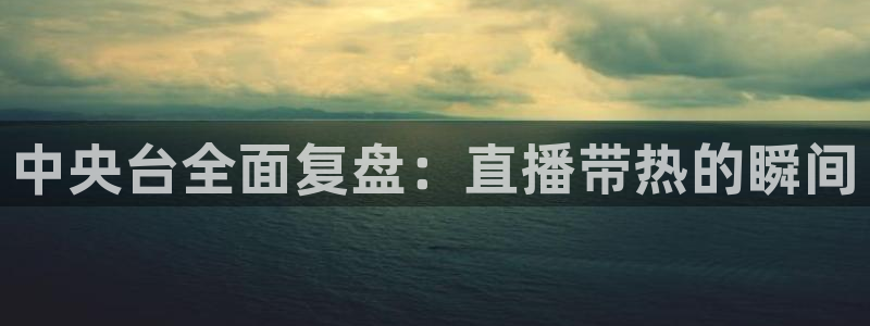 说球帝直播在线免费观看：中央台全面复盘：直播带热的瞬间
