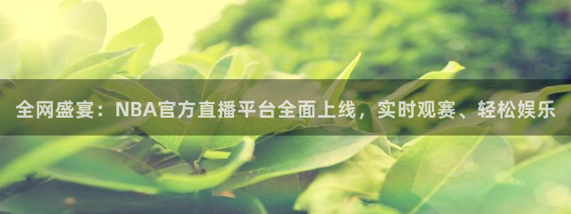 说球帝app官网下载：全网盛宴：NBA官方直播平台全面上线，实时观赛、轻松娱乐
